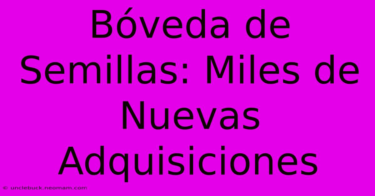 Bóveda De Semillas: Miles De Nuevas Adquisiciones