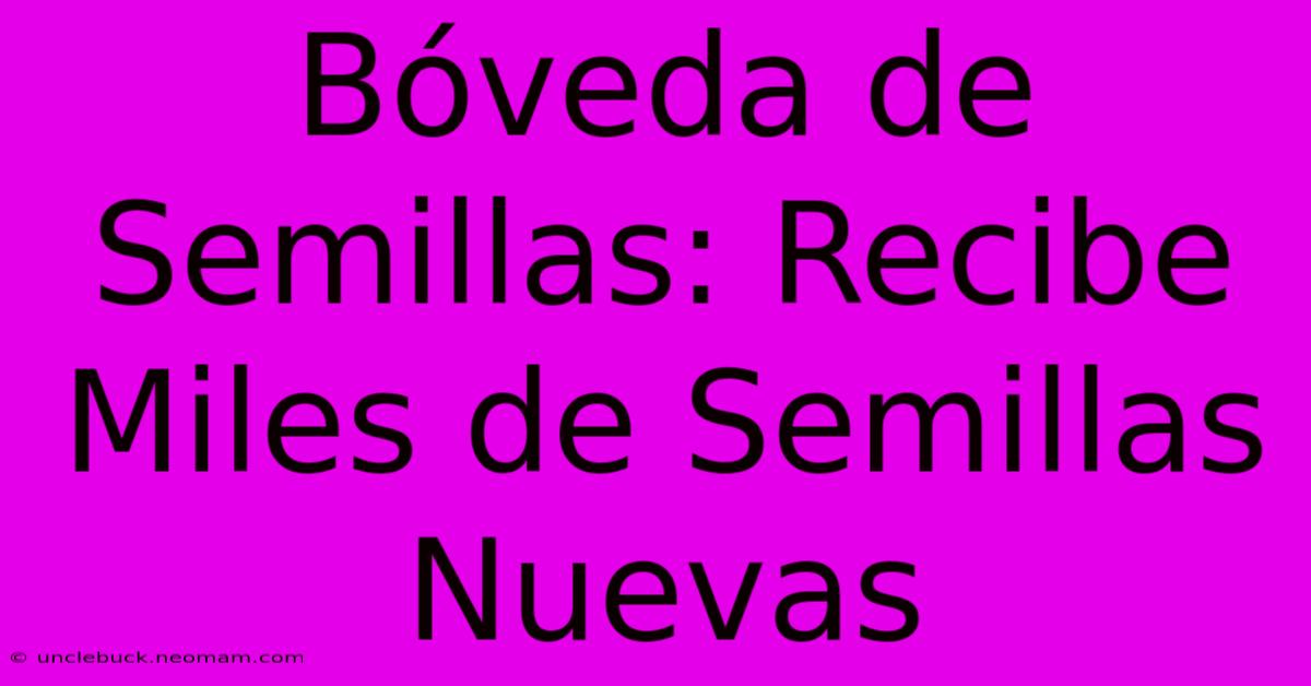 Bóveda De Semillas: Recibe Miles De Semillas Nuevas