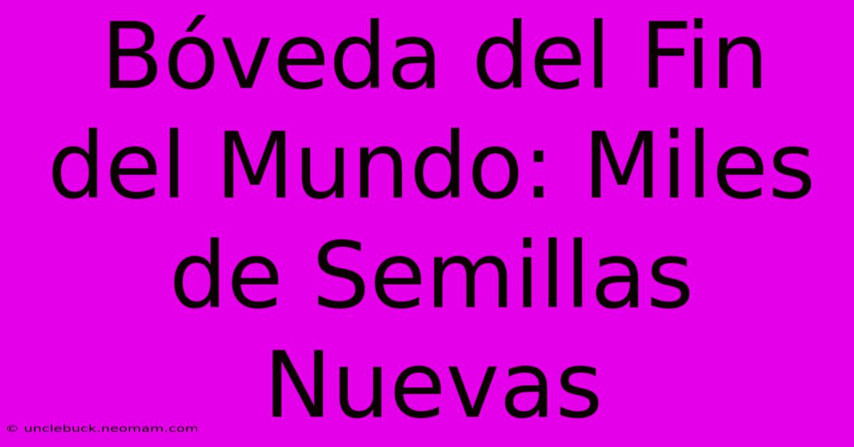 Bóveda Del Fin Del Mundo: Miles De Semillas Nuevas