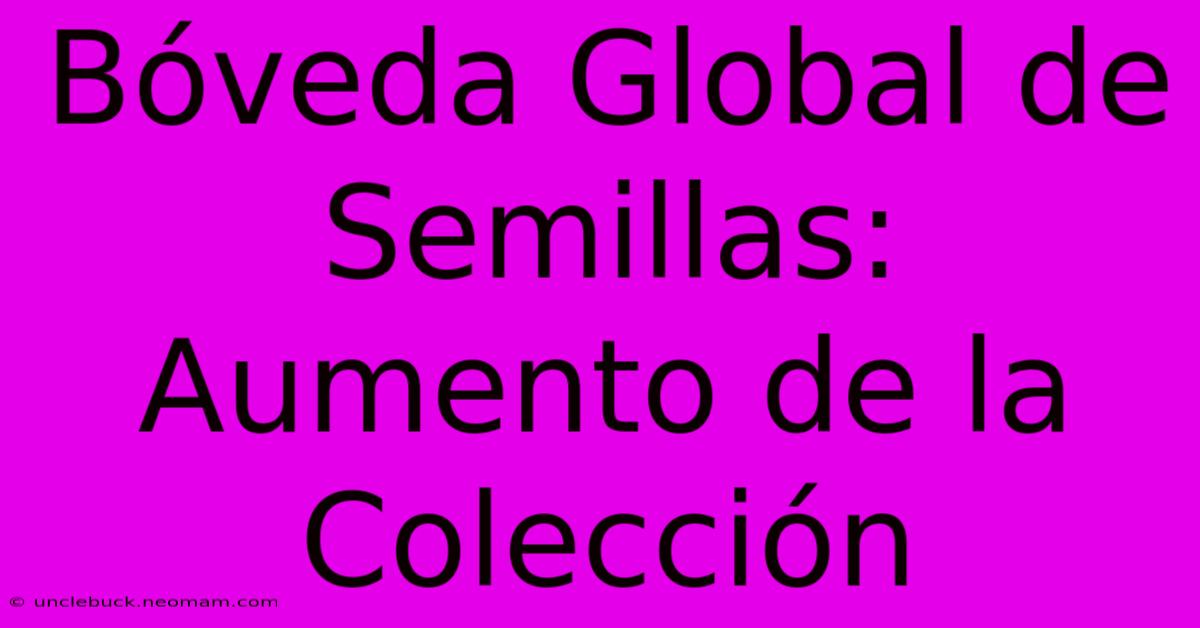 Bóveda Global De Semillas: Aumento De La Colección