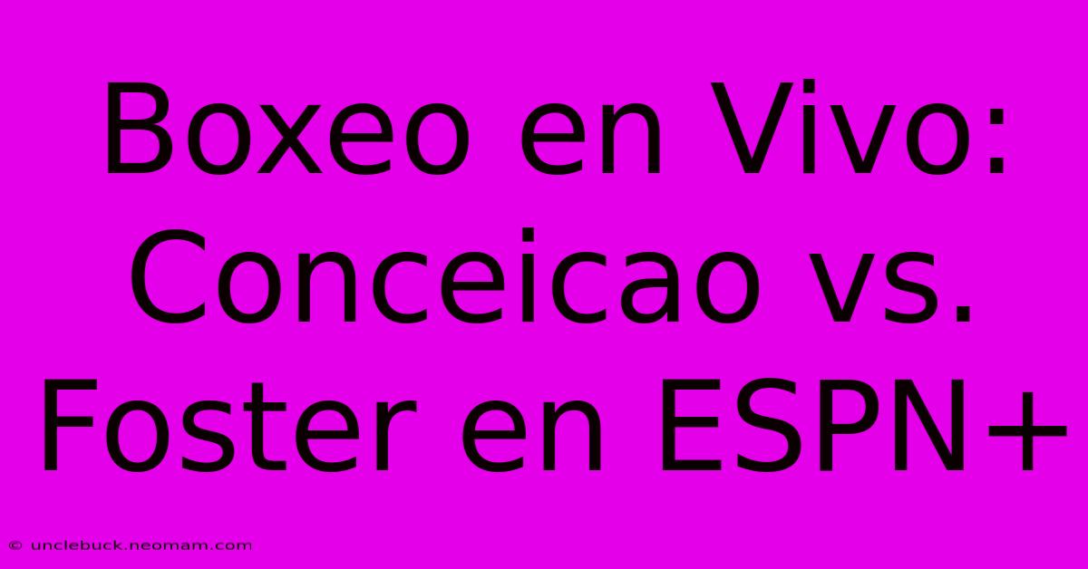 Boxeo En Vivo: Conceicao Vs. Foster En ESPN+