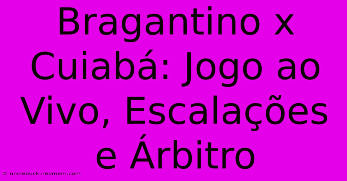 Bragantino X Cuiabá: Jogo Ao Vivo, Escalações E Árbitro