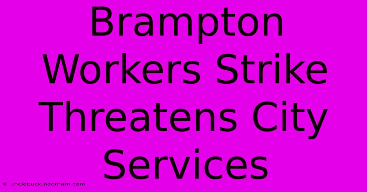 Brampton Workers Strike Threatens City Services