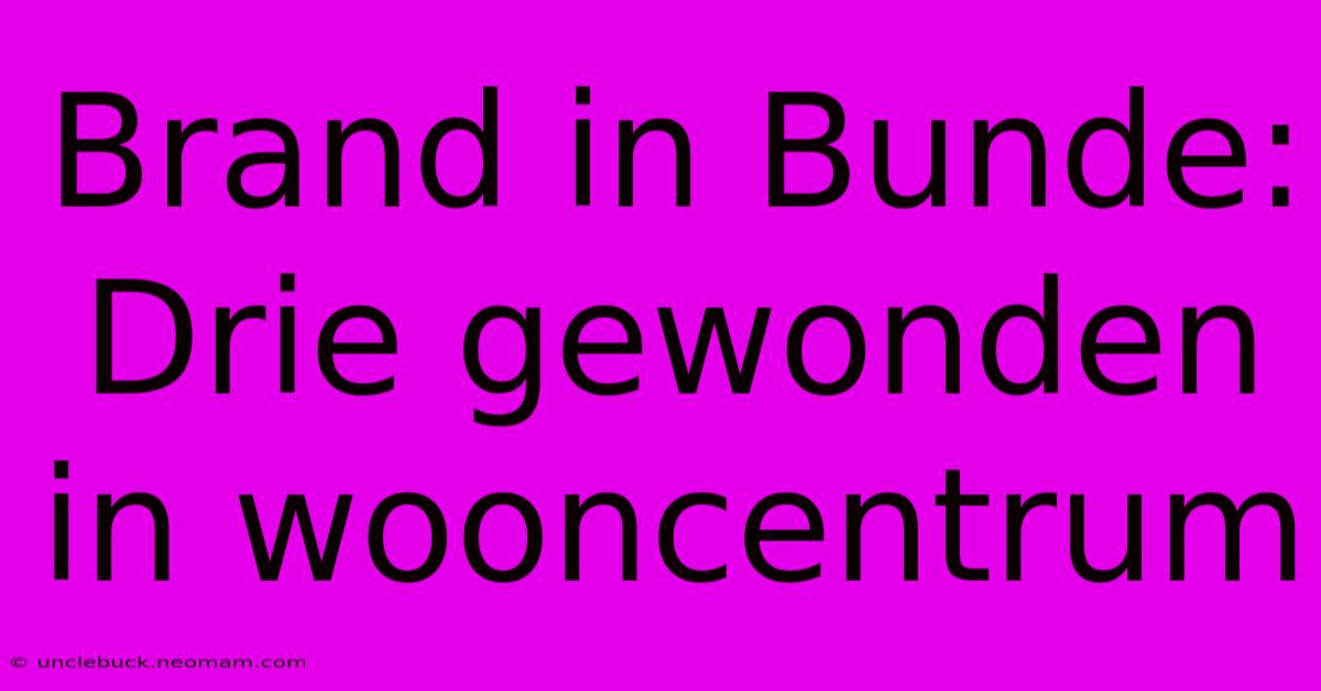 Brand In Bunde: Drie Gewonden In Wooncentrum