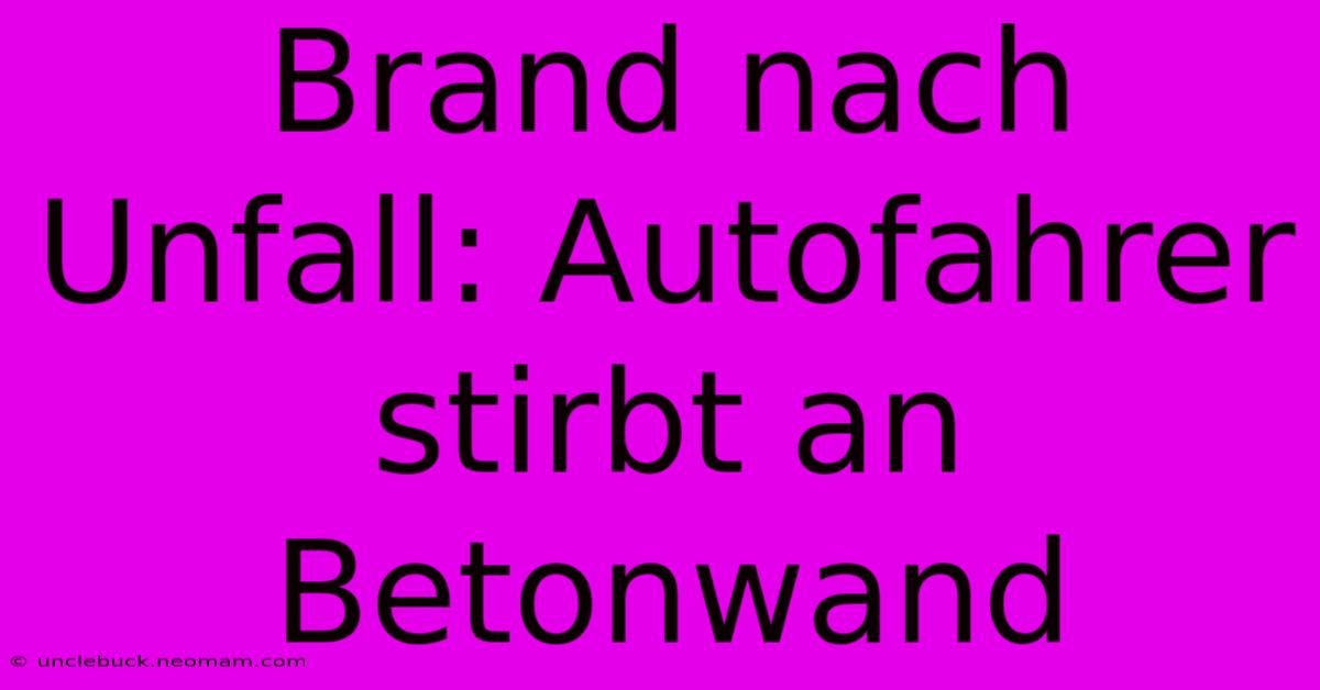 Brand Nach Unfall: Autofahrer Stirbt An Betonwand