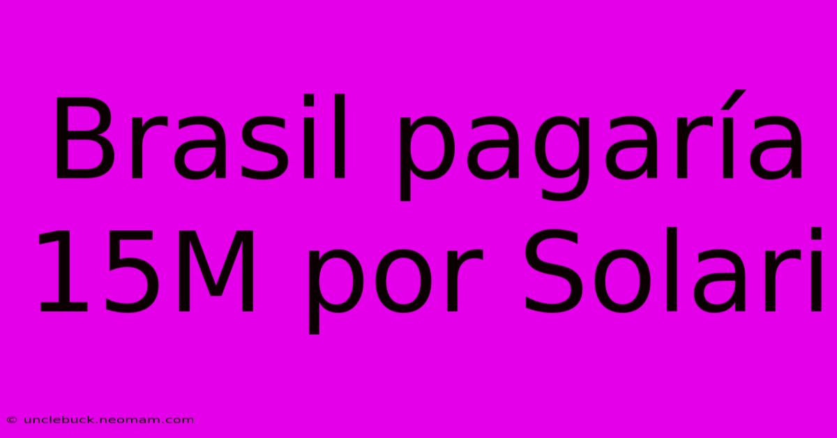 Brasil Pagaría 15M Por Solari