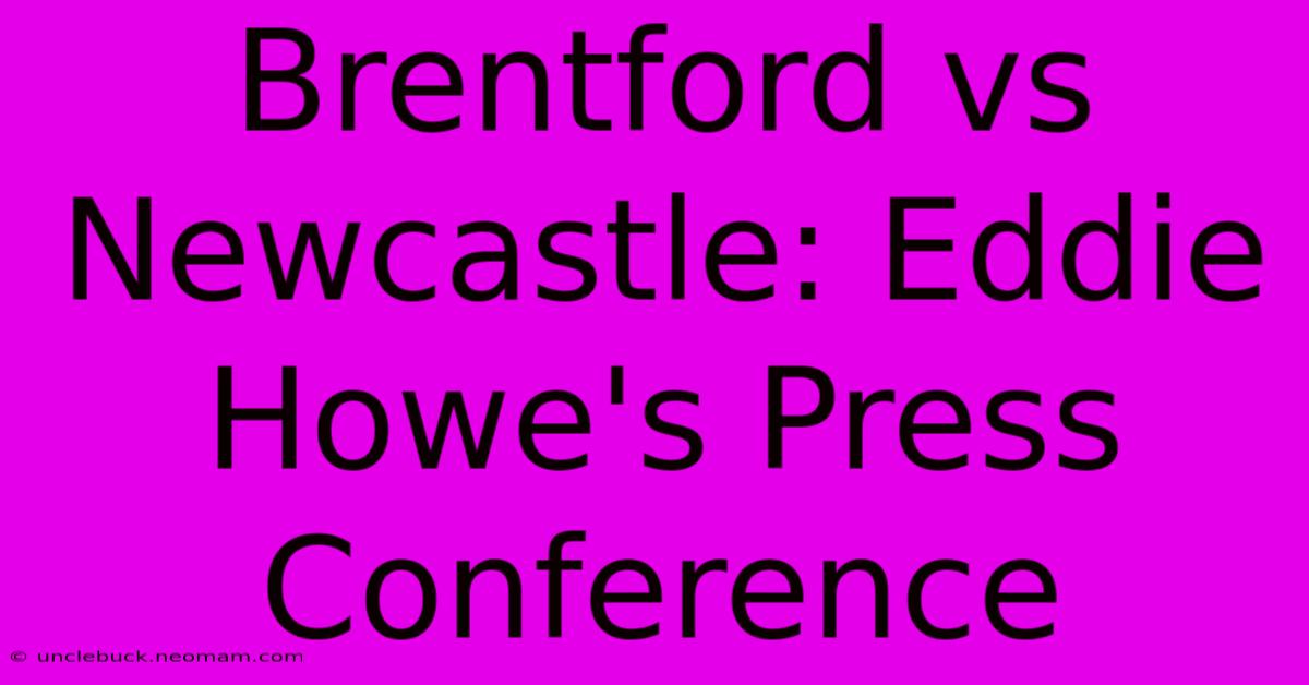 Brentford Vs Newcastle: Eddie Howe's Press Conference