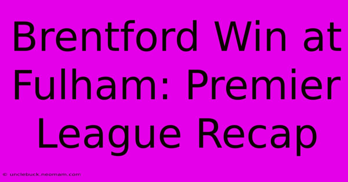 Brentford Win At Fulham: Premier League Recap