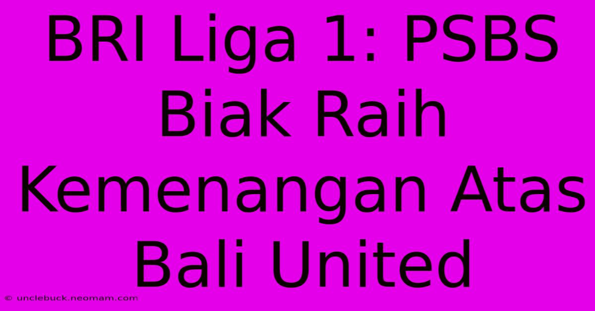 BRI Liga 1: PSBS Biak Raih Kemenangan Atas Bali United