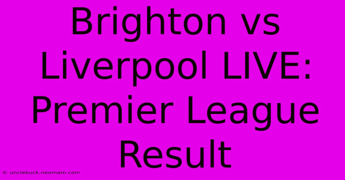 Brighton Vs Liverpool LIVE: Premier League Result