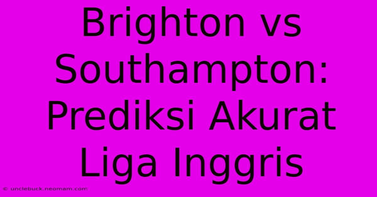 Brighton Vs Southampton: Prediksi Akurat Liga Inggris