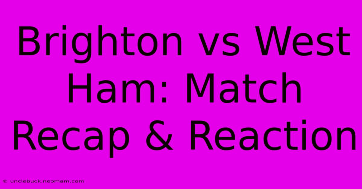 Brighton Vs West Ham: Match Recap & Reaction