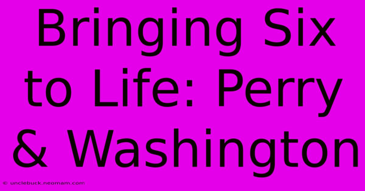 Bringing Six To Life: Perry & Washington