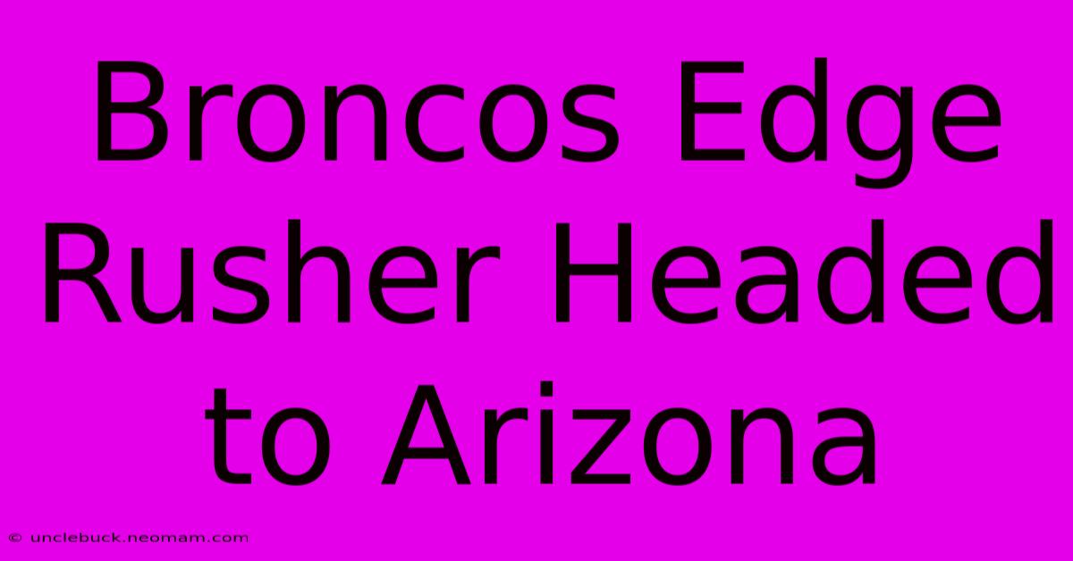 Broncos Edge Rusher Headed To Arizona