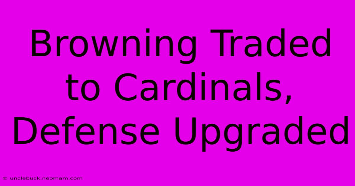 Browning Traded To Cardinals, Defense Upgraded 