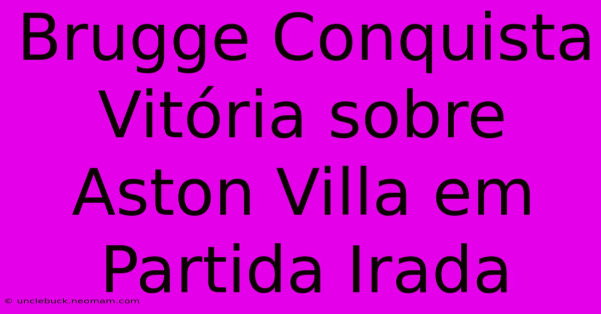 Brugge Conquista Vitória Sobre Aston Villa Em Partida Irada 