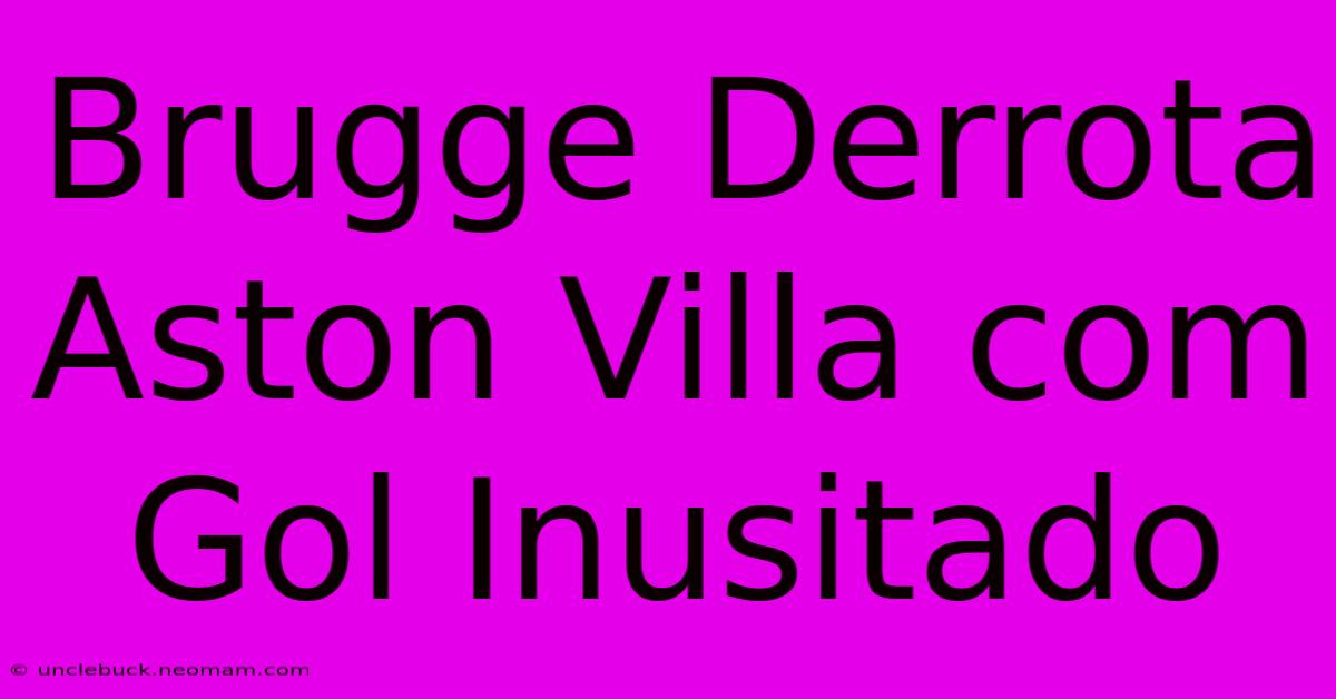 Brugge Derrota Aston Villa Com Gol Inusitado