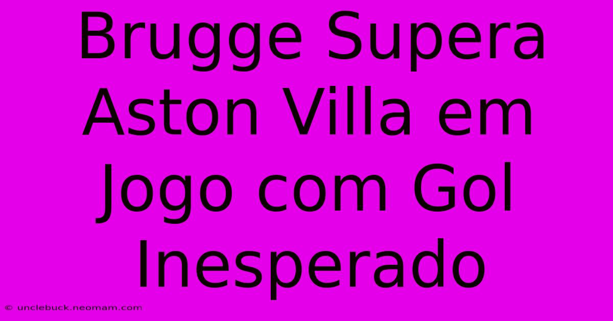 Brugge Supera Aston Villa Em Jogo Com Gol Inesperado