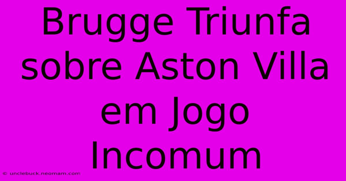 Brugge Triunfa Sobre Aston Villa Em Jogo Incomum