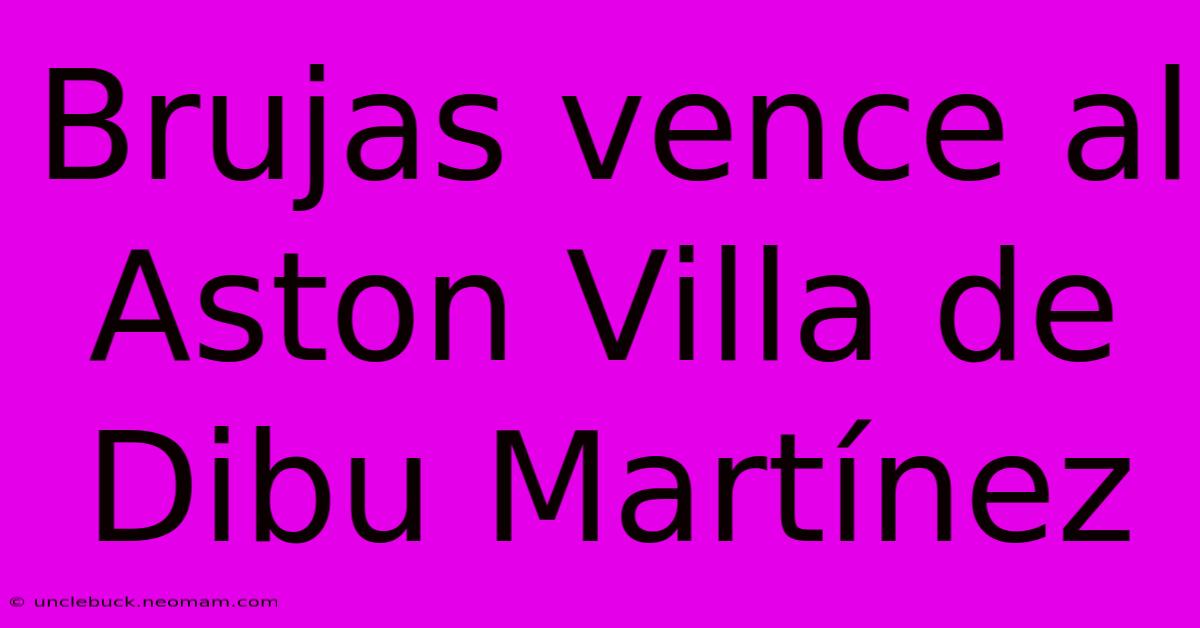 Brujas Vence Al Aston Villa De Dibu Martínez