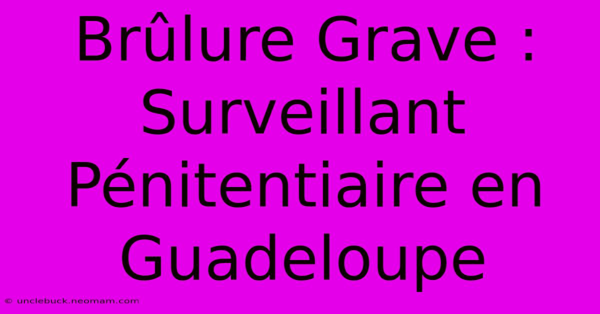 Brûlure Grave : Surveillant Pénitentiaire En Guadeloupe