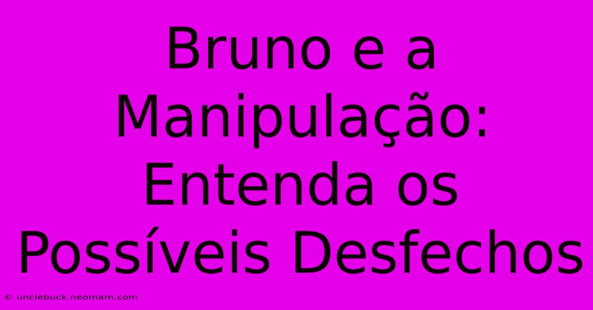 Bruno E A Manipulação: Entenda Os Possíveis Desfechos 