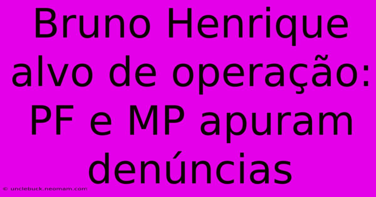 Bruno Henrique Alvo De Operação: PF E MP Apuram Denúncias