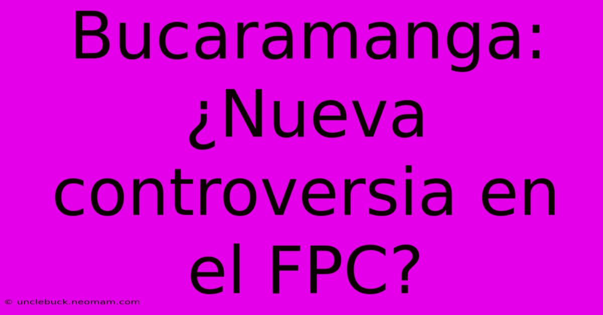 Bucaramanga: ¿Nueva Controversia En El FPC?