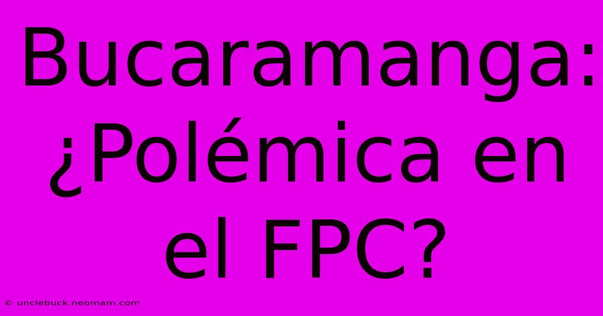 Bucaramanga: ¿Polémica En El FPC?