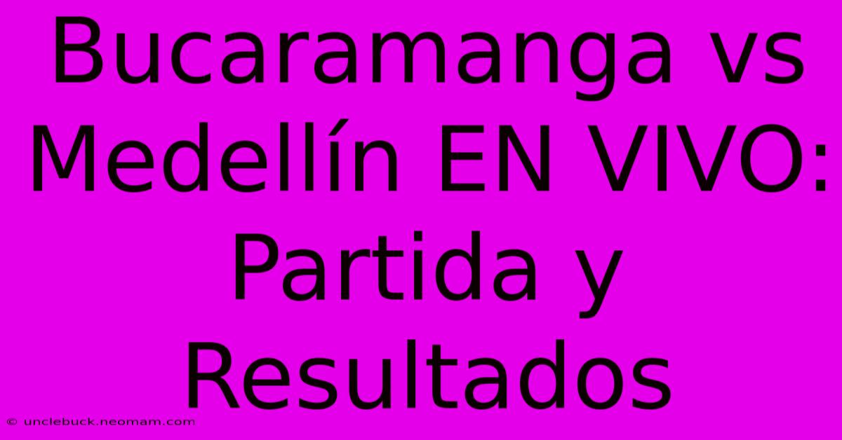 Bucaramanga Vs Medellín EN VIVO: Partida Y Resultados