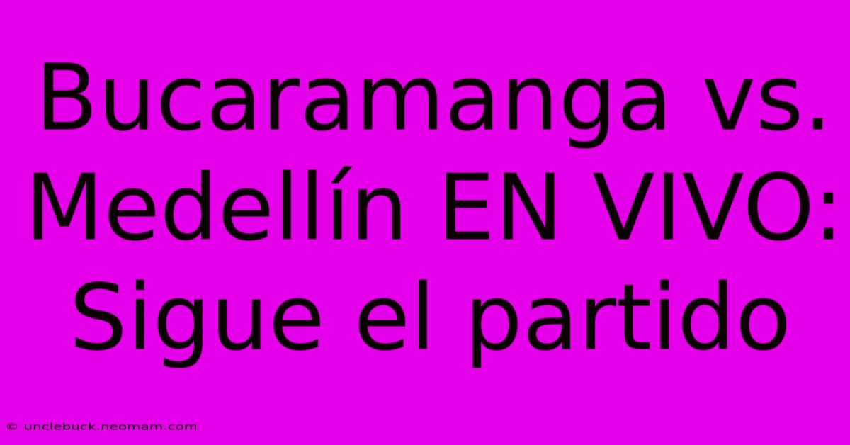 Bucaramanga Vs. Medellín EN VIVO: Sigue El Partido
