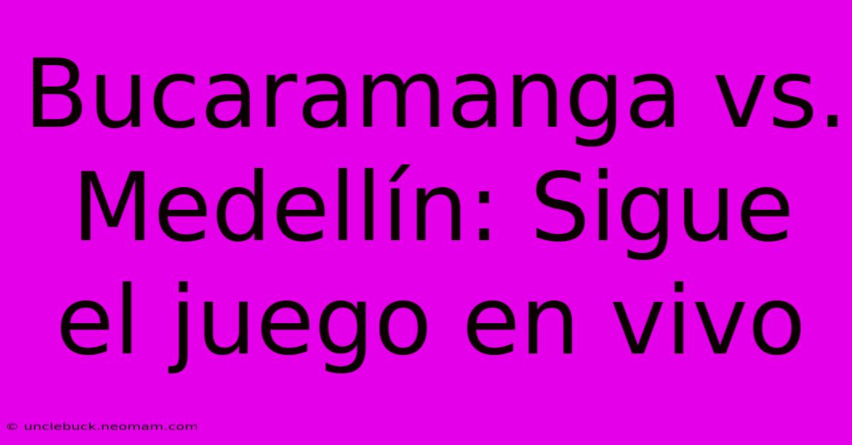 Bucaramanga Vs. Medellín: Sigue El Juego En Vivo 