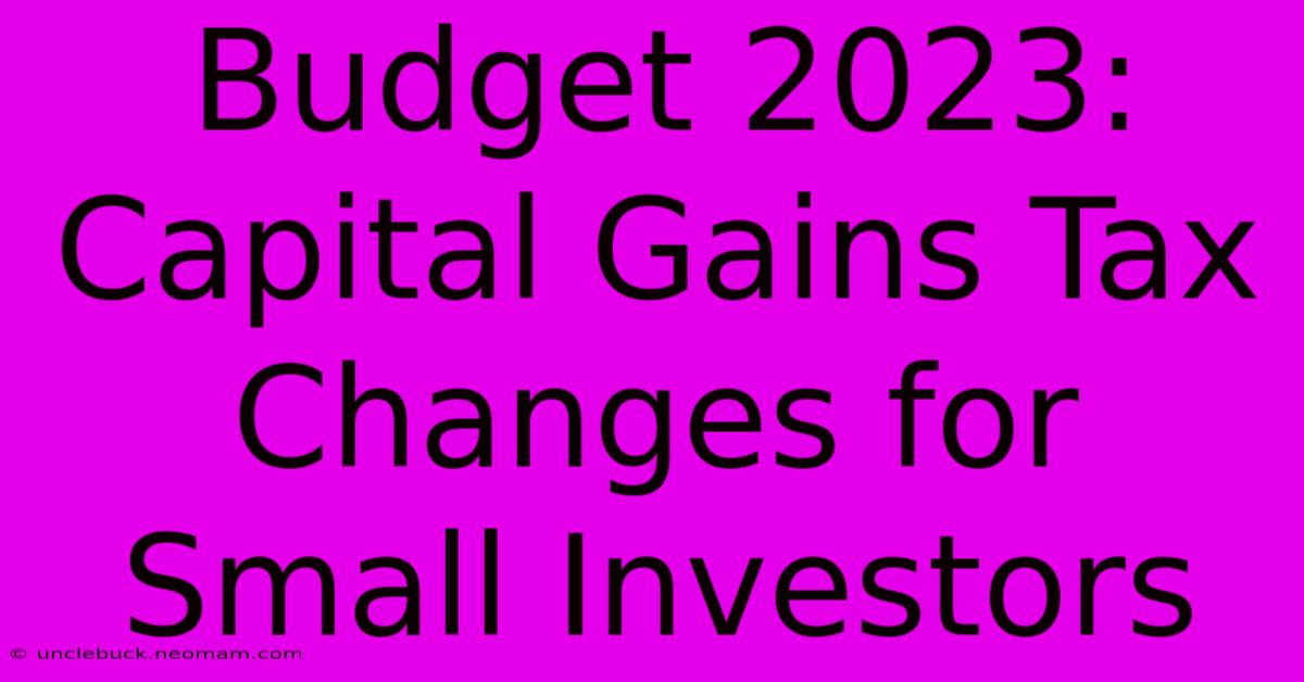 Budget 2023: Capital Gains Tax Changes For Small Investors 