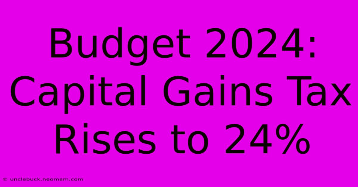 Budget 2024: Capital Gains Tax Rises To 24%