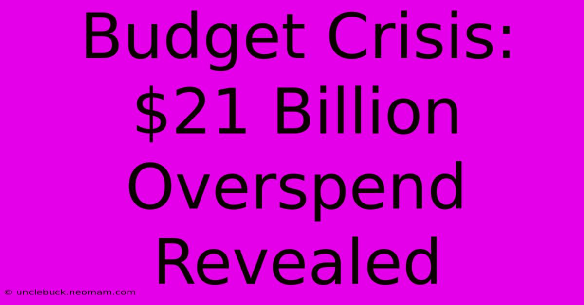 Budget Crisis: $21 Billion Overspend Revealed