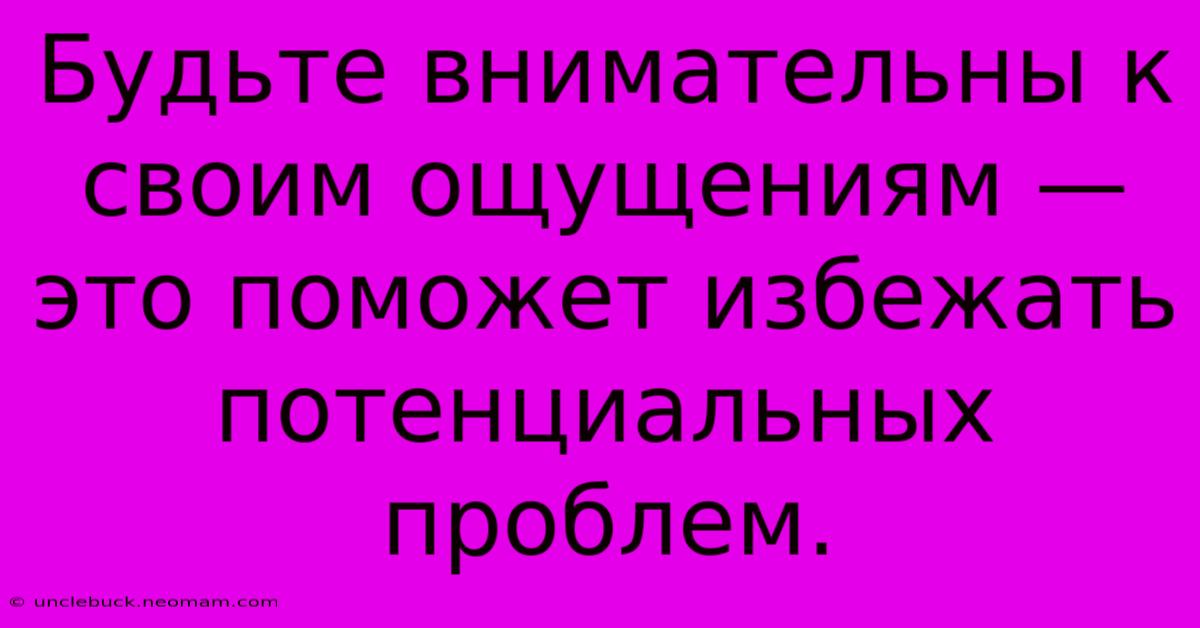 Будьте Внимательны К Своим Ощущениям — Это Поможет Избежать Потенциальных Проблем.