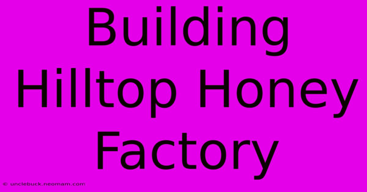 Building Hilltop Honey Factory