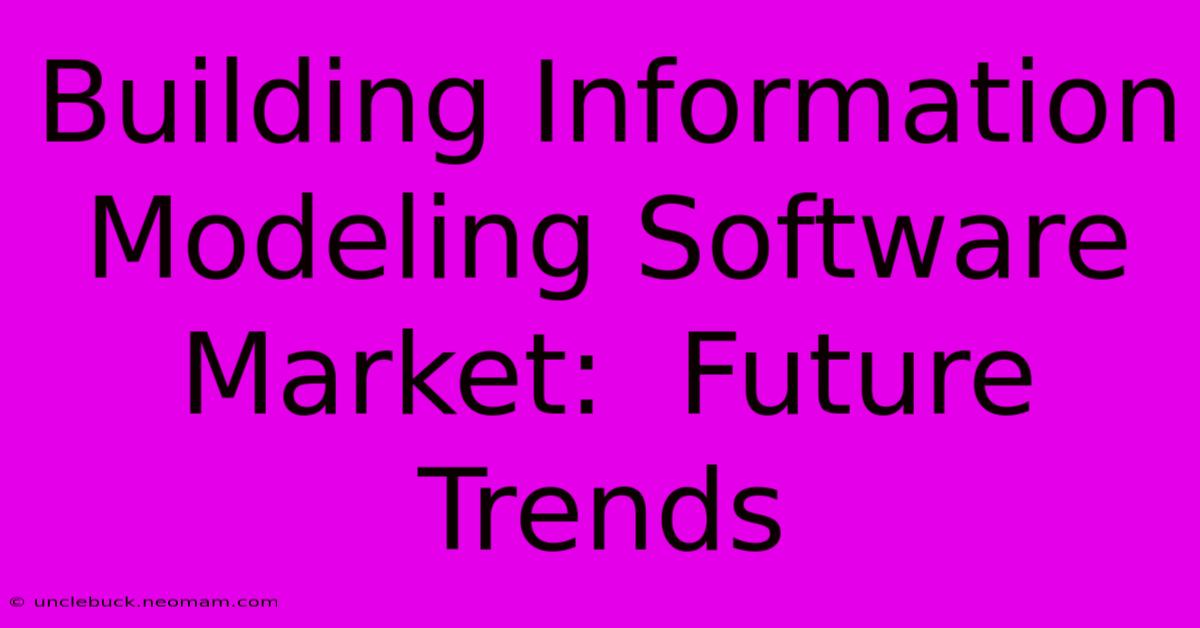 Building Information Modeling Software Market:  Future Trends