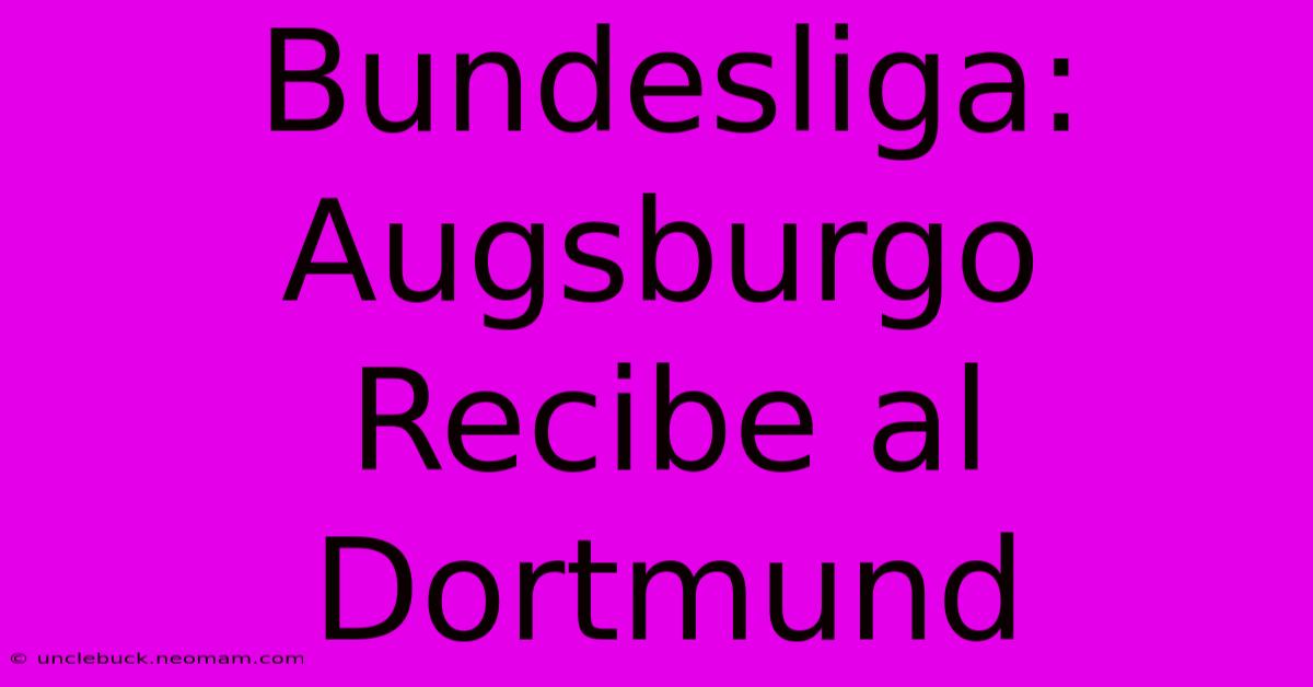 Bundesliga: Augsburgo Recibe Al Dortmund