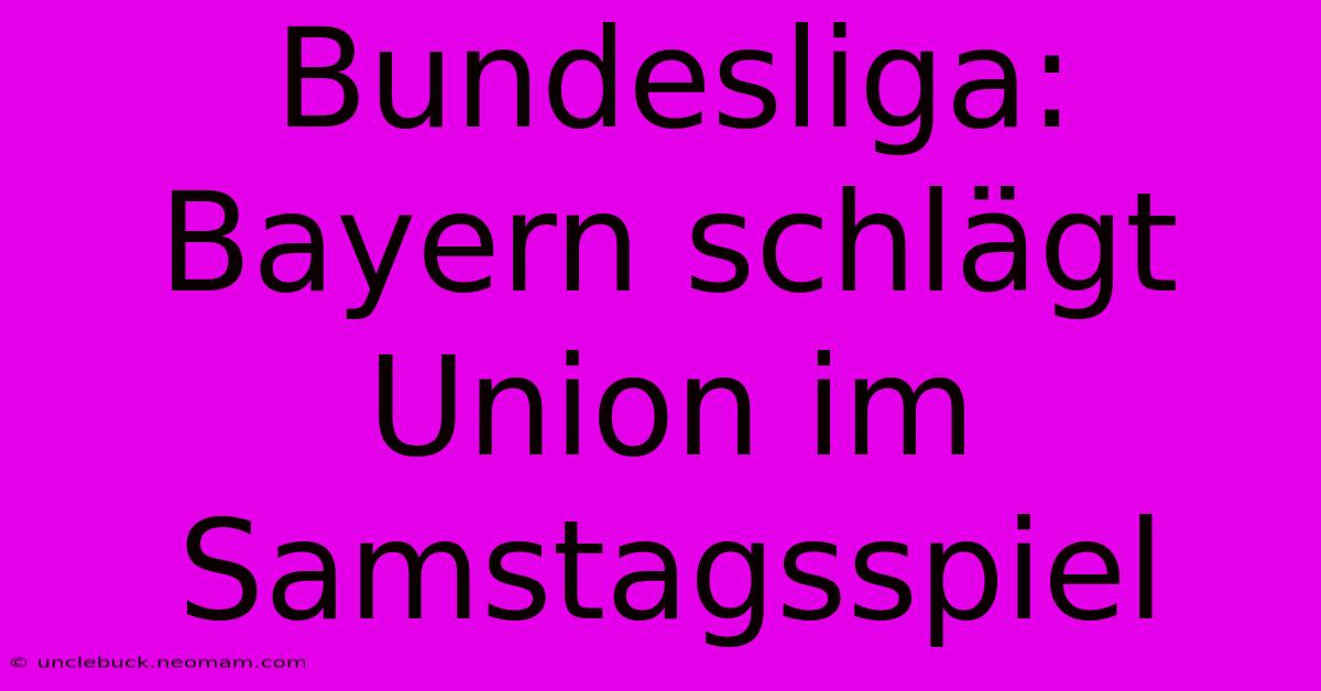 Bundesliga: Bayern Schlägt Union Im Samstagsspiel