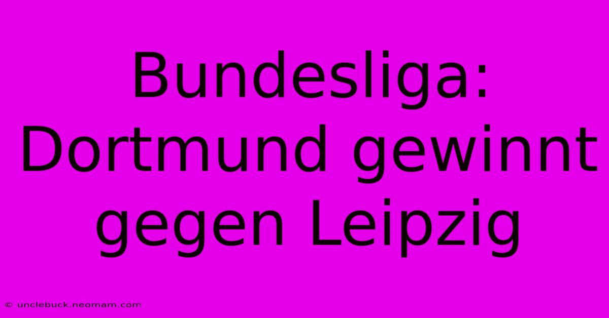 Bundesliga: Dortmund Gewinnt Gegen Leipzig 