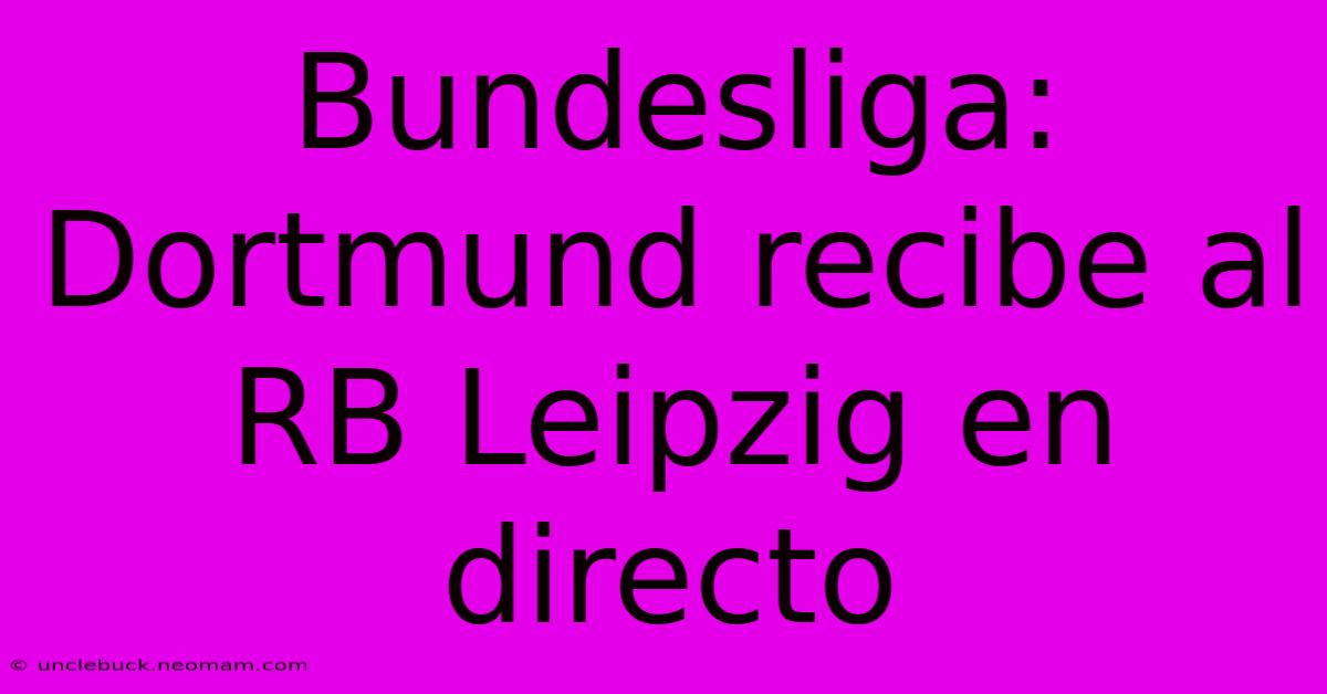 Bundesliga: Dortmund Recibe Al RB Leipzig En Directo