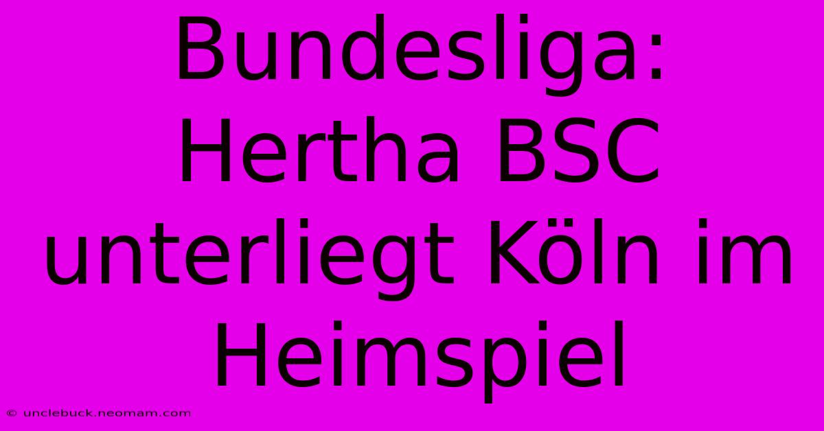 Bundesliga: Hertha BSC Unterliegt Köln Im Heimspiel 