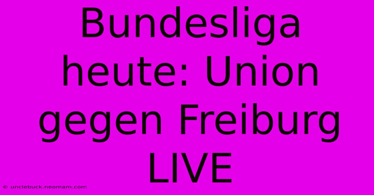 Bundesliga Heute: Union Gegen Freiburg LIVE