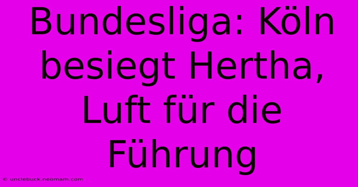 Bundesliga: Köln Besiegt Hertha, Luft Für Die Führung