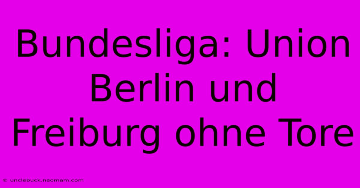 Bundesliga: Union Berlin Und Freiburg Ohne Tore 