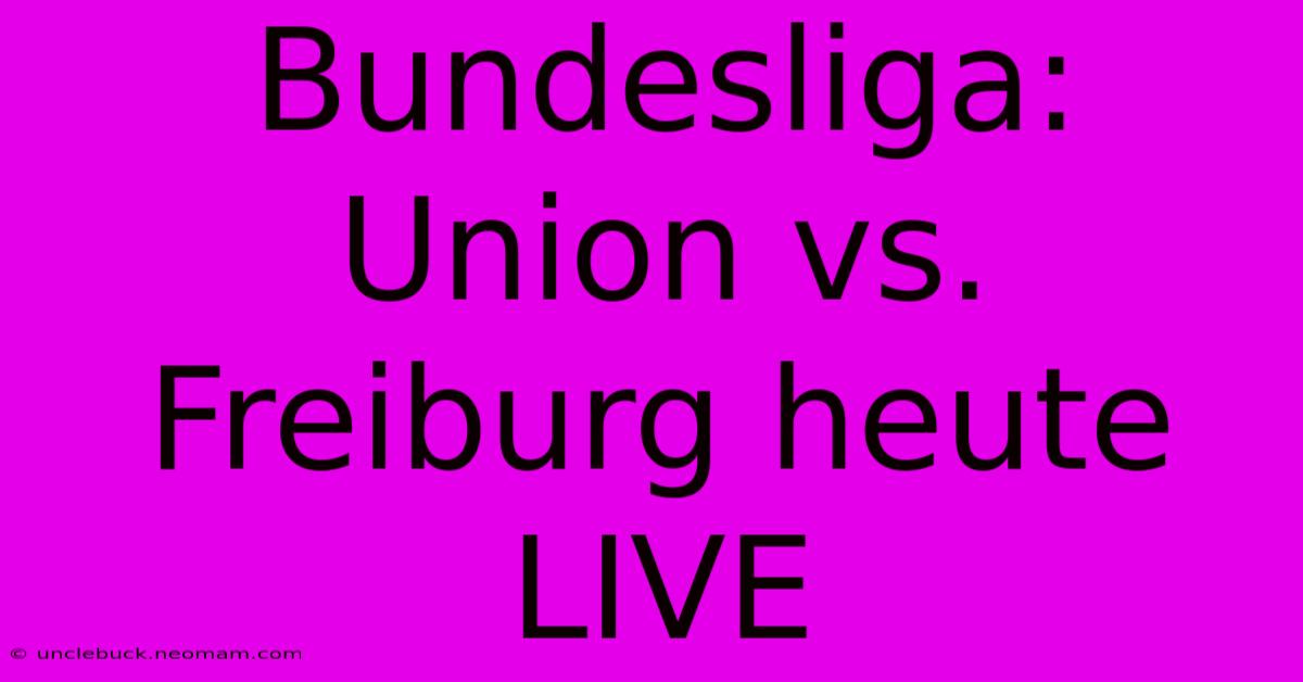 Bundesliga: Union Vs. Freiburg Heute LIVE 