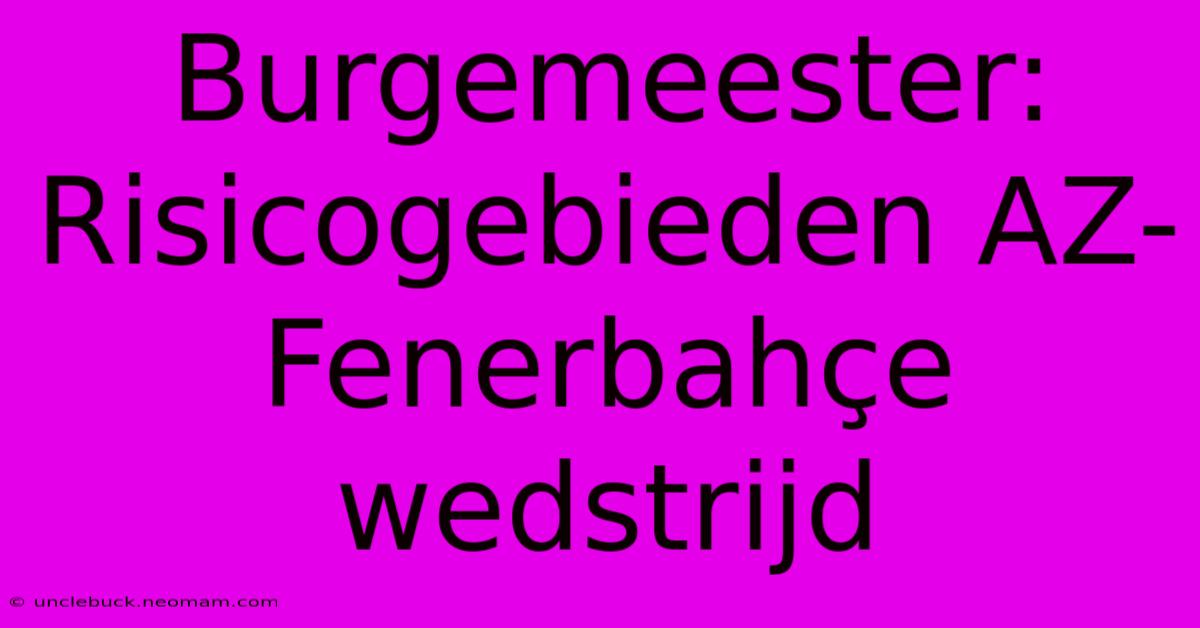 Burgemeester: Risicogebieden AZ-Fenerbahçe Wedstrijd 