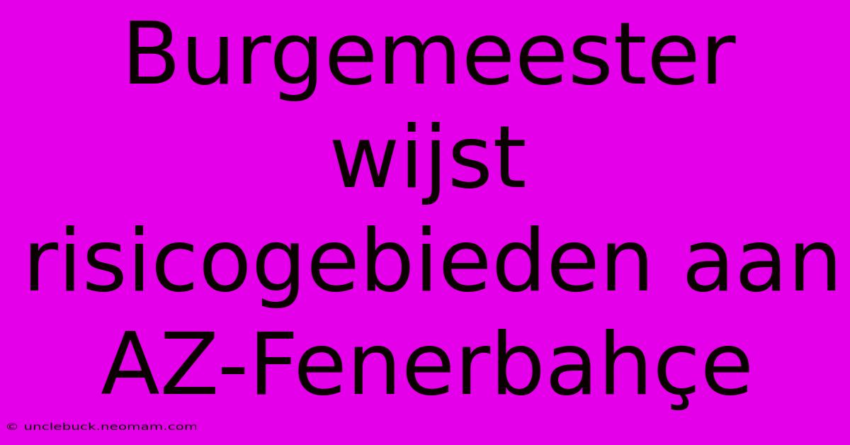 Burgemeester Wijst Risicogebieden Aan AZ-Fenerbahçe