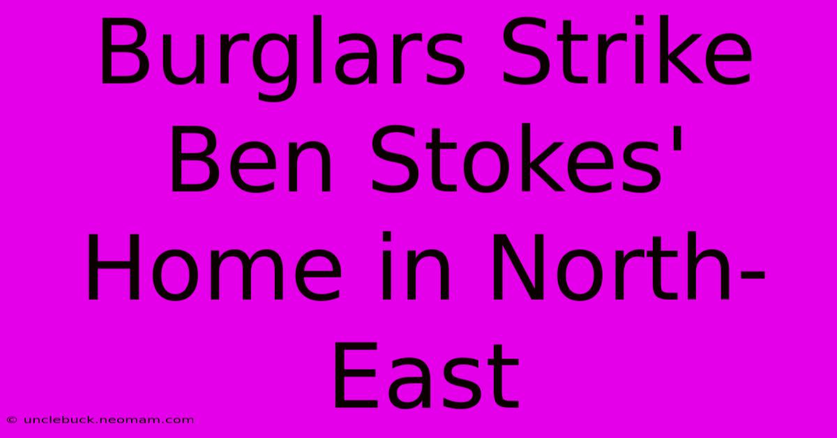 Burglars Strike Ben Stokes' Home In North-East